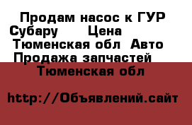 Продам насос к ГУР Субару XV › Цена ­ 12 000 - Тюменская обл. Авто » Продажа запчастей   . Тюменская обл.